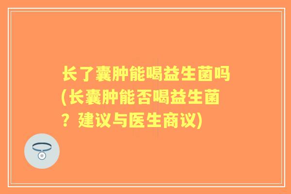 长了囊肿能喝益生菌吗(长囊肿能否喝益生菌?建议与医生商议) 长了囊肿能喝益生菌吗(长囊肿能否喝益生菌?建议与医生商议)