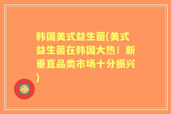 韩国美式益生菌(美式益生菌在韩国大热!新垂直品类市场十分振兴) 韩国美式益生菌(美式益生菌在韩国大热!新垂直品类市场十分振兴)