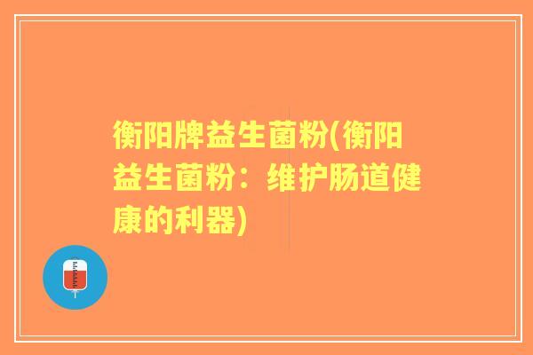 衡阳牌益生菌粉(衡阳益生菌粉:维护肠道健康的利器) 衡阳牌益生菌粉(衡阳益生菌粉:维护肠道健康的利器)