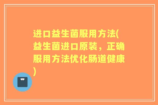 进口益生菌服用方法(益生菌进口原装，正确服用方法优化肠道健康)