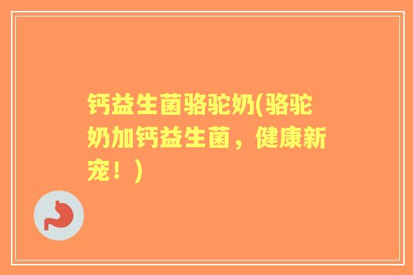 钙益生菌骆驼奶(骆驼奶加钙益生菌,健康新宠!) 钙益生菌骆驼奶(骆驼奶加钙益生菌,健康新宠!)