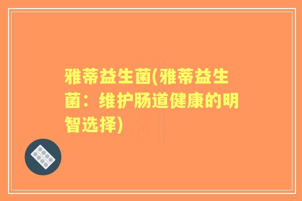 雅蒂益生菌(雅蒂益生菌:维护肠道健康的明智选择) 雅蒂益生菌(雅蒂益生菌:维护肠道健康的明智选择)