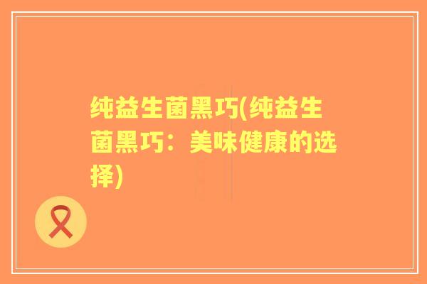 纯益生菌黑巧(纯益生菌黑巧:美味健康的选择) 纯益生菌黑巧(纯益生菌黑巧:美味健康的选择)