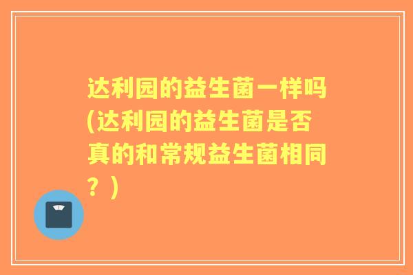 达利园的益生菌一样吗(达利园的益生菌是否真的和常规益生菌相同？)