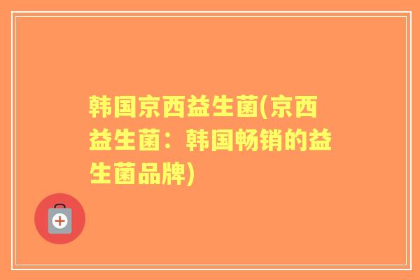 韩国京西益生菌(京西益生菌:韩国畅销的益生菌品牌) 韩国京西益生菌(京西益生菌:韩国畅销的益生菌品牌)