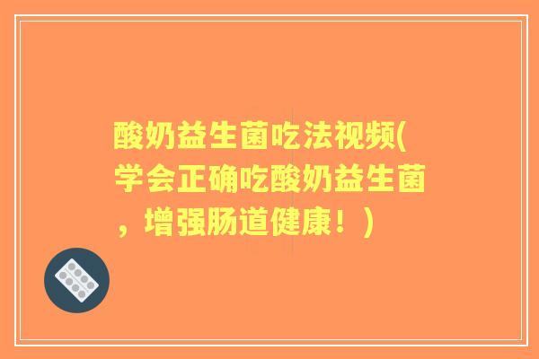 酸奶益生菌吃法视频(学会正确吃酸奶益生菌,增强肠道健康!) 酸奶益生菌吃法视频(学会正确吃酸奶益生菌,增强肠道健康!)