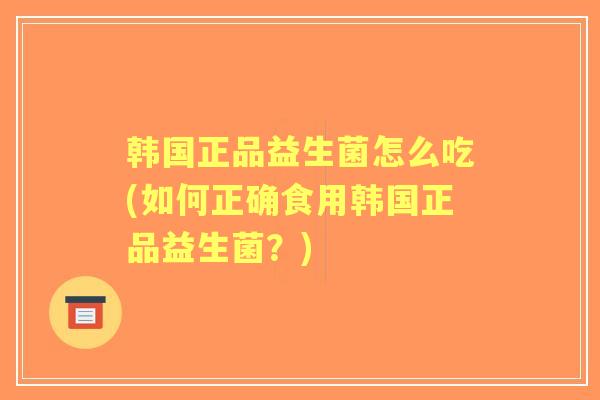 韩国正品益生菌怎么吃(如何正确食用韩国正品益生菌?) 韩国正品益生菌怎么吃(如何正确食用韩国正品益生菌?)
