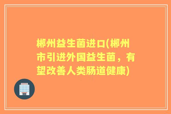 郴州益生菌进口(郴州市引进外国益生菌,有望改善人类肠道健康) 郴州益生菌进口(郴州市引进外国益生菌,有望改善人类肠道健康)