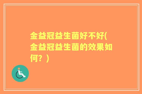 金益冠益生菌好不好(金益冠益生菌的效果如何?) 金益冠益生菌好不好(金益冠益生菌的效果如何?)
