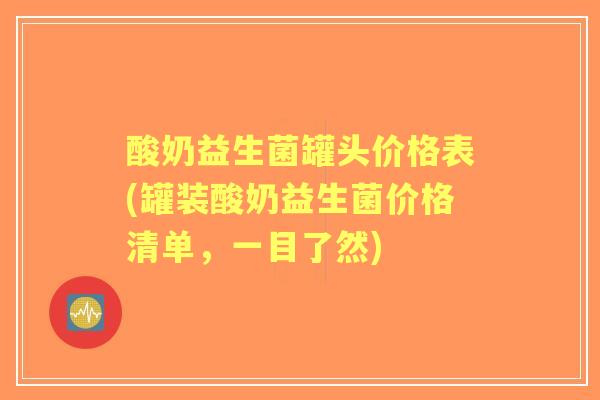 酸奶益生菌罐头价格表(罐装酸奶益生菌价格清单，一目了然)
