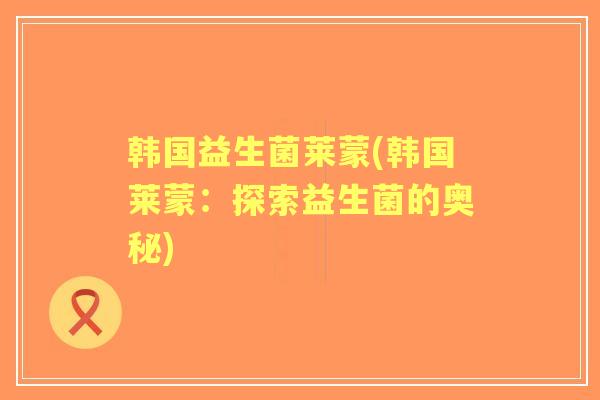 韩国益生菌莱蒙(韩国莱蒙:探索益生菌的奥秘) 韩国益生菌莱蒙(韩国莱蒙:探索益生菌的奥秘)