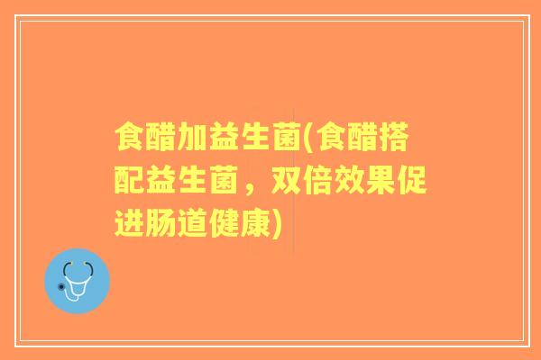 食醋加益生菌(食醋搭配益生菌，双倍效果促进肠道健康)