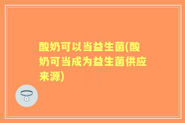 酸奶可以当益生菌(酸奶可当成为益生菌供应来源) 酸奶可以当益生菌(酸奶可当成为益生菌供应来源)