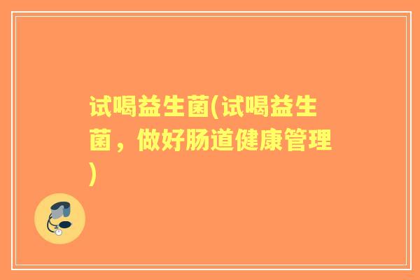 试喝益生菌(试喝益生菌，做好肠道健康管理)