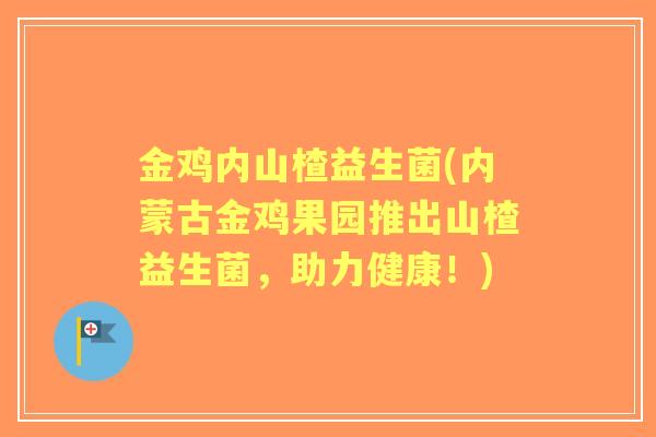 金鸡内山楂益生菌(内蒙古金鸡果园推出山楂益生菌，助力健康！)