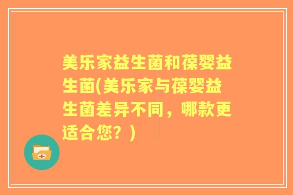 美乐家益生菌和葆婴益生菌(美乐家与葆婴益生菌差异不同，哪款更适合您？)
