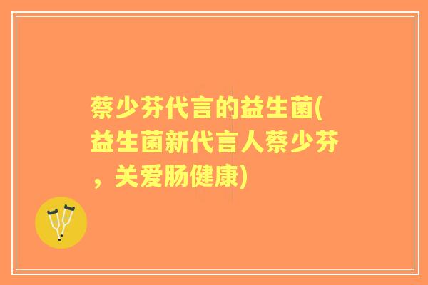 蔡少芬代言的益生菌(益生菌新代言人蔡少芬，关爱肠健康)
