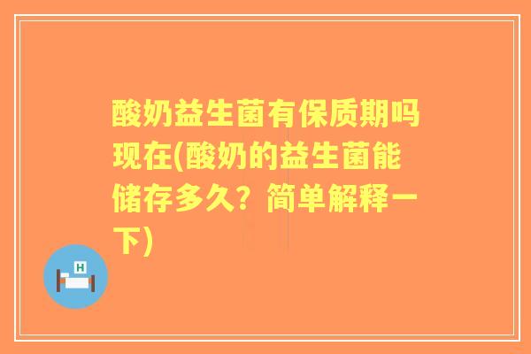 酸奶益生菌有保质期吗现在(酸奶的益生菌能储存多久?简单解释一下) 酸奶益生菌有保质期吗现在(酸奶的益生菌能储存多久?简单解释一下)