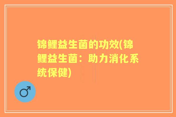 锦鲤益生菌的功效(锦鲤益生菌:助力消化系统保健) 锦鲤益生菌的功效(锦鲤益生菌:助力消化系统保健)