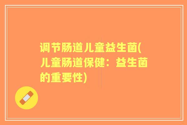 调节肠道儿童益生菌(儿童肠道保健：益生菌的重要性)