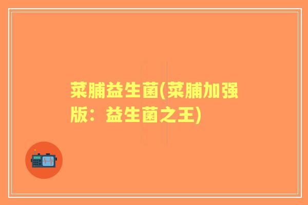 菜脯益生菌(菜脯加强版：益生菌之王)