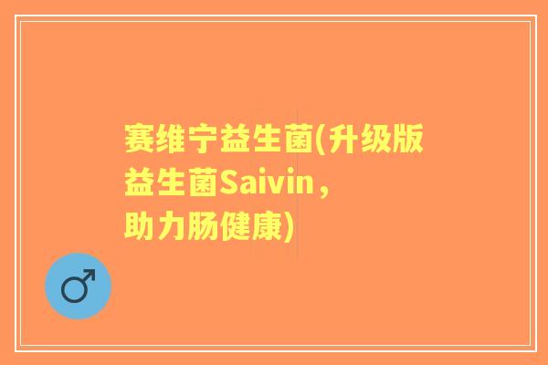 赛维宁益生菌(升级版益生菌Saivin，助力肠健康)