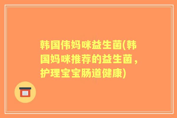 韩国伟妈咪益生菌(韩国妈咪推荐的益生菌，护理宝宝肠道健康)