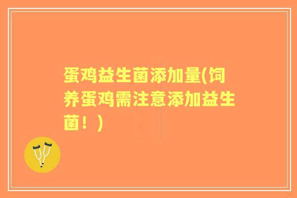 蛋鸡益生菌添加量(饲养蛋鸡需注意添加益生菌!) 蛋鸡益生菌添加量(饲养蛋鸡需注意添加益生菌!)
