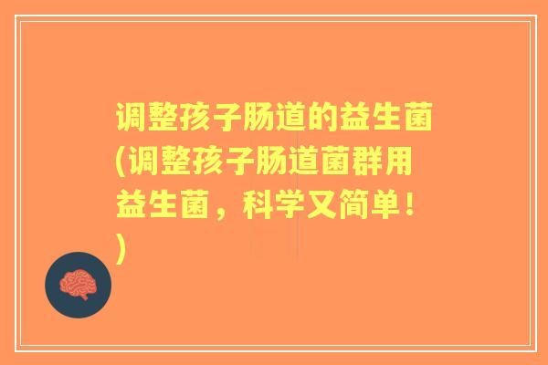 调整孩子肠道的益生菌(调整孩子肠道菌群用益生菌，科学又简单！)