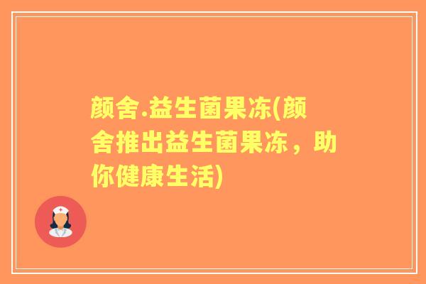 颜舍.益生菌果冻(颜舍推出益生菌果冻,助你健康生活) 颜舍.益生菌果冻(颜舍推出益生菌果冻,助你健康生活)