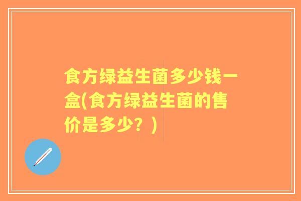 食方绿益生菌多少钱一盒(食方绿益生菌的售价是多少？)