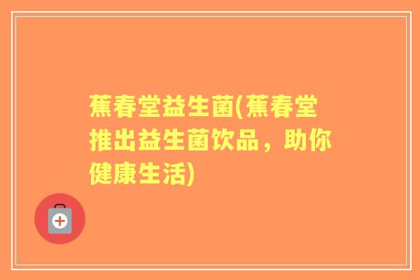 蕉春堂益生菌(蕉春堂推出益生菌饮品,助你健康生活) 蕉春堂益生菌(蕉春堂推出益生菌饮品,助你健康生活)