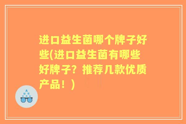 进口益生菌哪个牌子好些(进口益生菌有哪些好牌子?推荐几款优质产品!) 进口益生菌哪个牌子好些(进口益生菌有哪些好牌子?推荐几款优质产品!)