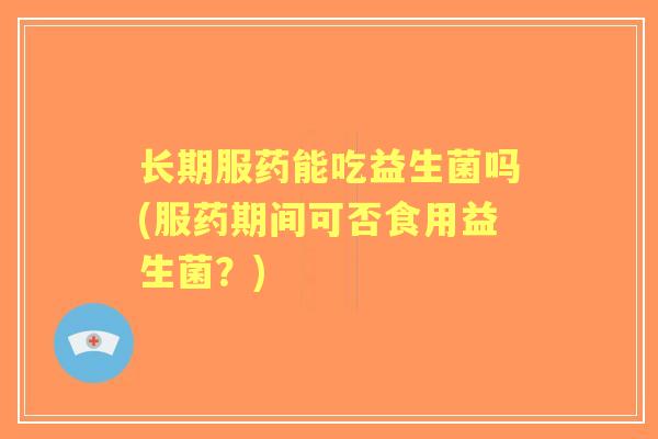 长期服药能吃益生菌吗(服药期间可否食用益生菌?) 长期服药能吃益生菌吗(服药期间可否食用益生菌?)