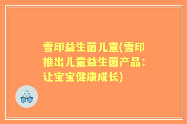 雪印益生菌儿童(雪印推出儿童益生菌产品：让宝宝健康成长)