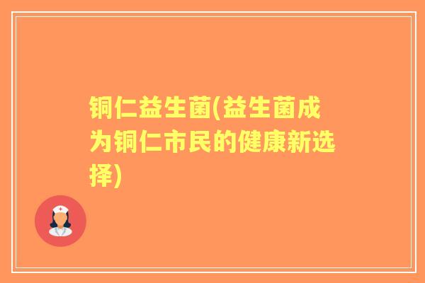 铜仁益生菌(益生菌成为铜仁市民的健康新选择) 铜仁益生菌(益生菌成为铜仁市民的健康新选择)