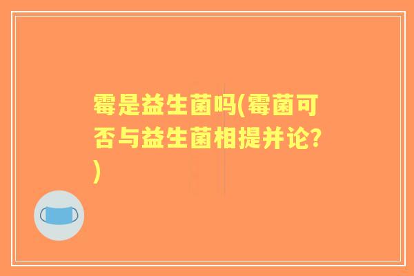 霉是益生菌吗(霉菌可否与益生菌相提并论?) 霉是益生菌吗(霉菌可否与益生菌相提并论?)