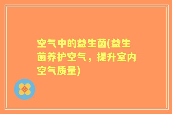 空气中的益生菌(益生菌养护空气,提升室内空气质量) 空气中的益生菌(益生菌养护空气,提升室内空气质量)