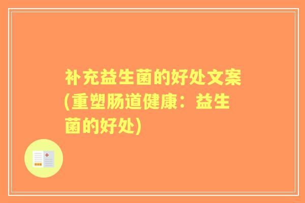 补充益生菌的好处文案(重塑肠道健康:益生菌的好处) 补充益生菌的好处文案(重塑肠道健康:益生菌的好处)