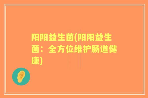 阳阳益生菌(阳阳益生菌：全方位维护肠道健康)