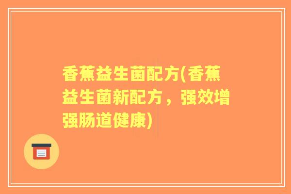 香蕉益生菌配方(香蕉益生菌新配方,强效增强肠道健康) 香蕉益生菌配方(香蕉益生菌新配方,强效增强肠道健康)