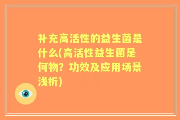 补充高活性的益生菌是什么(高活性益生菌是何物？功效及应用场景浅析)