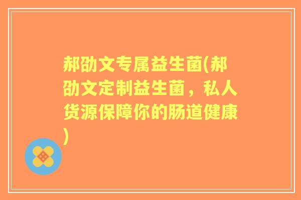 郝劭文专属益生菌(郝劭文定制益生菌,私人货源保障你的肠道健康) 郝劭文专属益生菌(郝劭文定制益生菌,私人货源保障你的肠道健康)