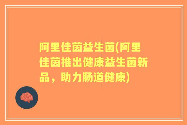 阿里佳茵益生菌(阿里佳茵推出健康益生菌新品，助力肠道健康)