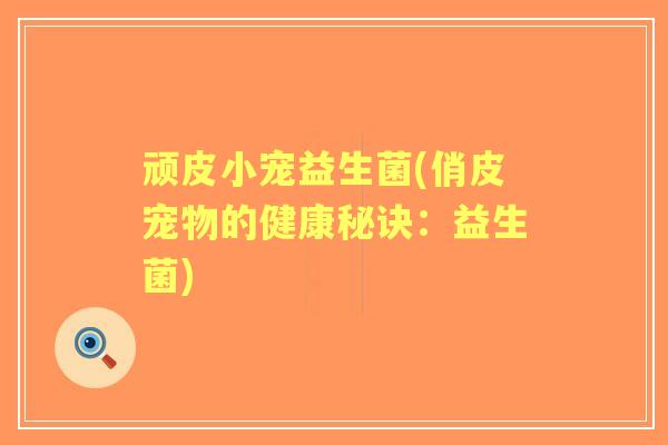 顽皮小宠益生菌(俏皮宠物的健康秘诀:益生菌) 顽皮小宠益生菌(俏皮宠物的健康秘诀:益生菌)