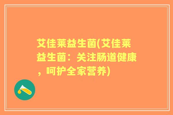 艾佳莱益生菌(艾佳莱益生菌:关注肠道健康,呵护全家营养) 艾佳莱益生菌(艾佳莱益生菌:关注肠道健康,呵护全家营养)