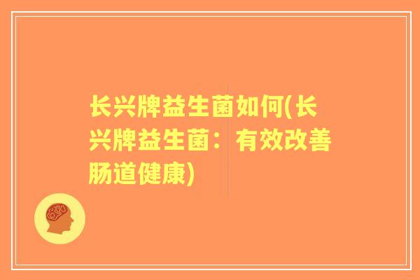 长兴牌益生菌如何(长兴牌益生菌：有效改善肠道健康)