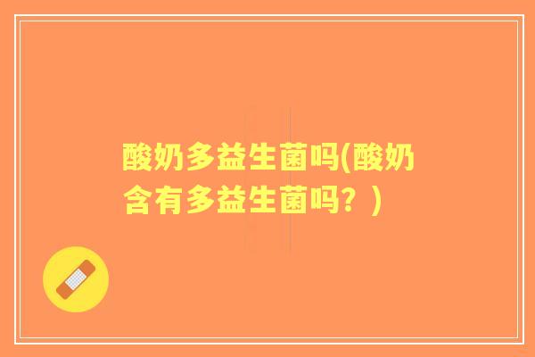 酸奶多益生菌吗(酸奶含有多益生菌吗?) 酸奶多益生菌吗(酸奶含有多益生菌吗?)