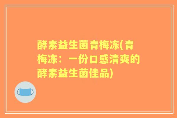 酵素益生菌青梅冻(青梅冻:一份口感清爽的酵素益生菌佳品) 酵素益生菌青梅冻(青梅冻:一份口感清爽的酵素益生菌佳品)