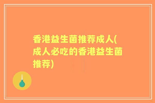 香港益生菌推荐成人(成人必吃的香港益生菌推荐)